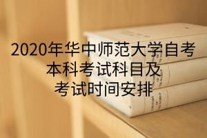 2020年华中师范大学自考本科考试科目及考试时间安排