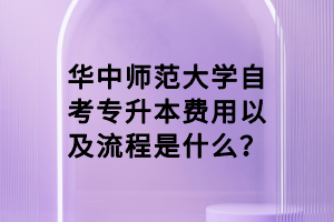 华中师范大学自考专升本费用以及流程是什么？