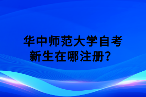 华中师范大学自考新生在哪注册？
